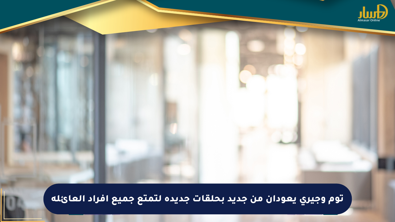 توم وجيري يعودان من جديد بحلقات جديدة لتمتع جميع أفراد العائلة